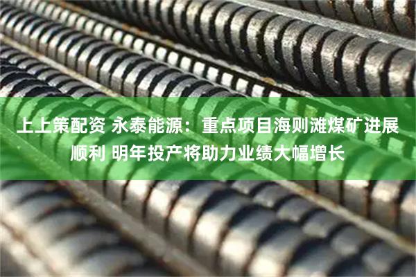 上上策配资 永泰能源：重点项目海则滩煤矿进展顺利 明年投产将助力业绩大幅增长