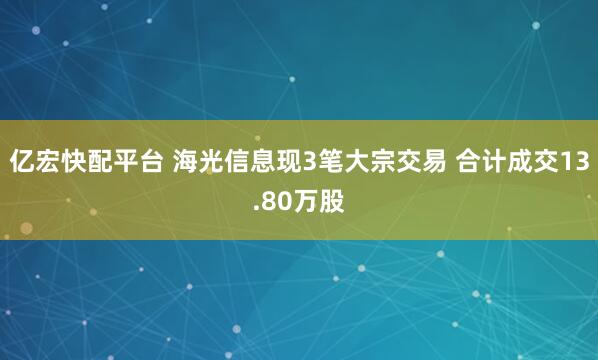 亿宏快配平台 海光信息现3笔大宗交易 合计成交13.80万股