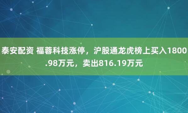 泰安配资 福蓉科技涨停，沪股通龙虎榜上买入1800.98万元，卖出816.19万元