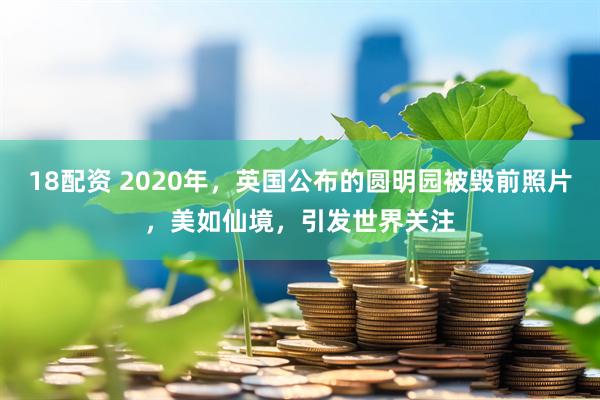 18配资 2020年，英国公布的圆明园被毁前照片，美如仙境，引发世界关注