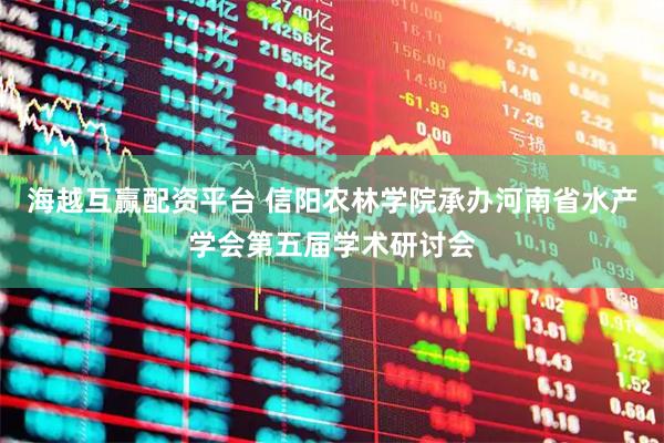 海越互赢配资平台 信阳农林学院承办河南省水产学会第五届学术研讨会
