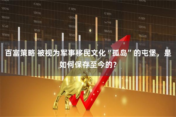 百富策略 被视为军事移民文化“孤岛”的屯堡，是如何保存至今的？