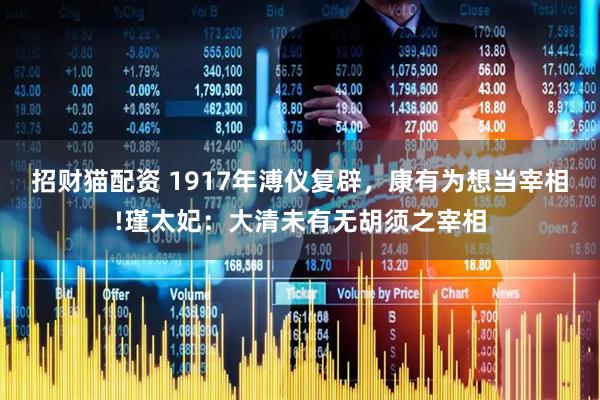 招财猫配资 1917年溥仪复辟，康有为想当宰相!瑾太妃：大清未有无胡须之宰相