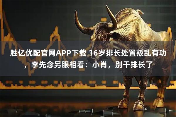 胜亿优配官网APP下载 16岁排长处置叛乱有功，李先念另眼相看：小肖，别干排长了