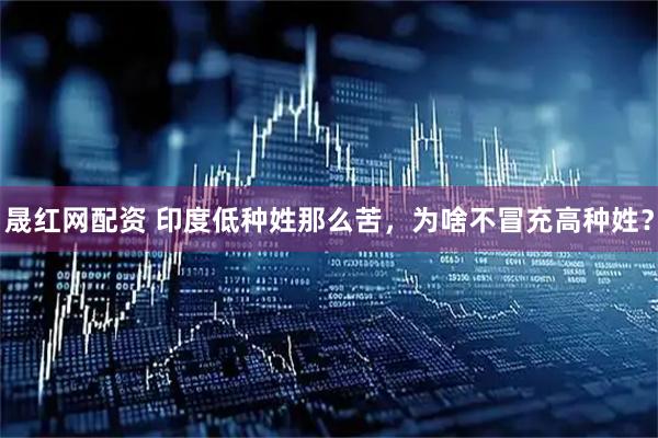 晟红网配资 印度低种姓那么苦，为啥不冒充高种姓？