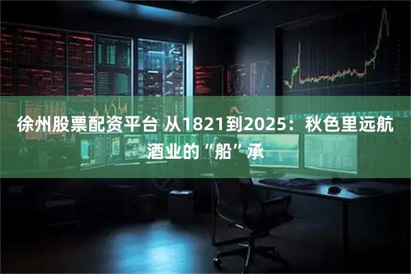 徐州股票配资平台 从1821到2025：秋色里远航酒业的“船”承