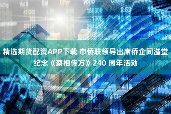 精选期货配资APP下载 市侨联领导出席侨企同溢堂纪念《蔡相传方》240 周年活动