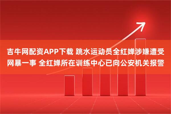 吉牛网配资APP下载 跳水运动员全红婵涉嫌遭受网暴一事 全红婵所在训练中心已向公安机关报警