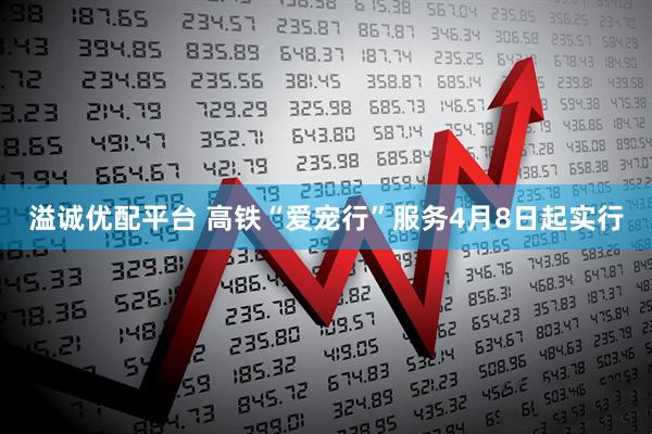 溢诚优配平台 高铁“爱宠行”服务4月8日起实行