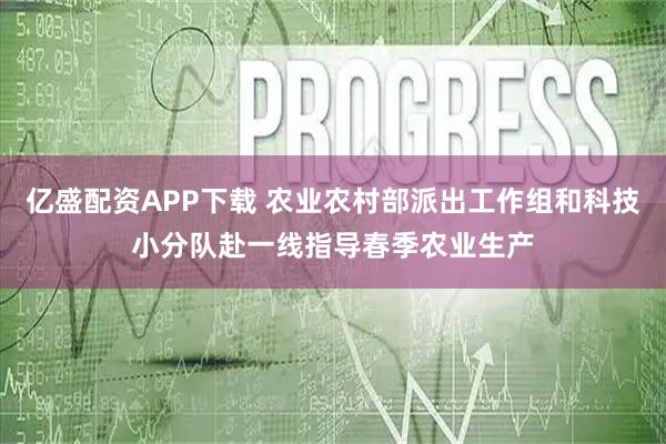 亿盛配资APP下载 农业农村部派出工作组和科技小分队赴一线指导春季农业生产