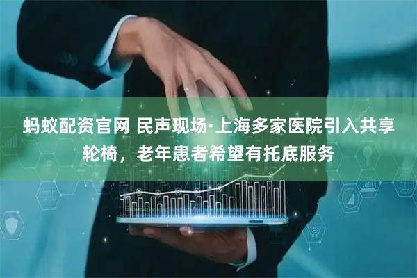 蚂蚁配资官网 民声现场·上海多家医院引入共享轮椅，老年患者希望有托底服务
