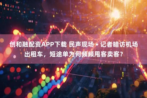 创和融配资APP下载 民声现场 • 记者暗访机场出租车，短途单为何频频甩客卖客？