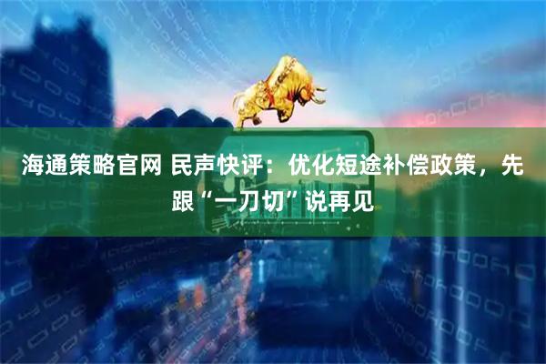 海通策略官网 民声快评：优化短途补偿政策，先跟“一刀切”说再见