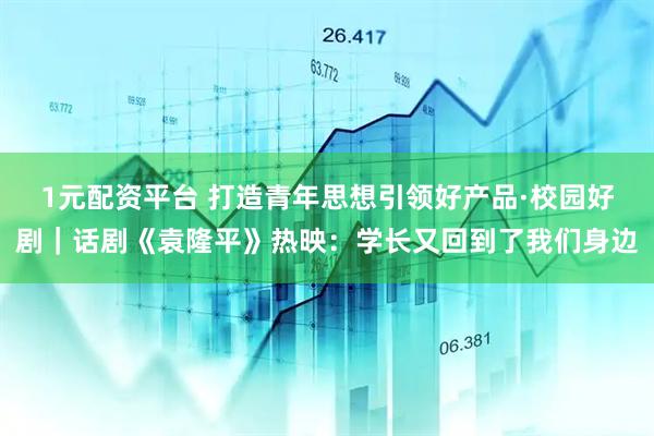 1元配资平台 打造青年思想引领好产品·校园好剧｜话剧《袁隆平》热映：学长又回到了我们身边