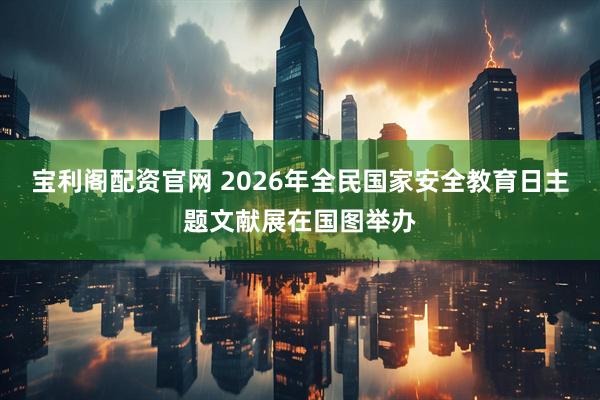 宝利阁配资官网 2026年全民国家安全教育日主题文献展在国图举办
