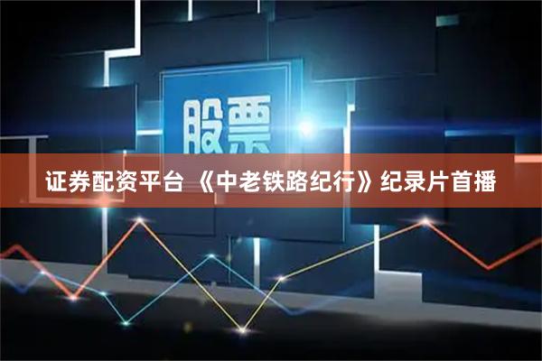 证券配资平台 《中老铁路纪行》纪录片首播