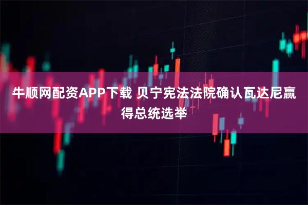 牛顺网配资APP下载 贝宁宪法法院确认瓦达尼赢得总统选举