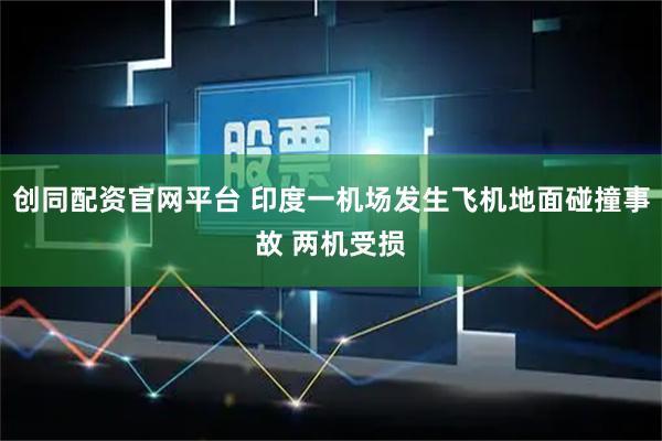 创同配资官网平台 印度一机场发生飞机地面碰撞事故 两机受损
