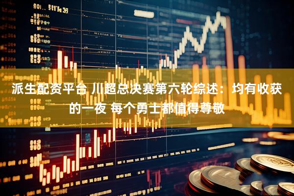 派生配资平台 川超总决赛第六轮综述：均有收获的一夜 每个勇士都值得尊敬