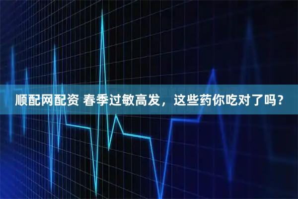 顺配网配资 春季过敏高发，这些药你吃对了吗？