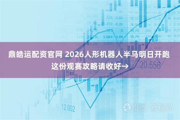 鼎皓运配资官网 2026人形机器人半马明日开跑 这份观赛攻略请收好→