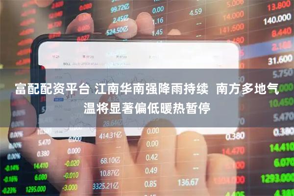 富配配资平台 江南华南强降雨持续  南方多地气温将显著偏低暖热暂停