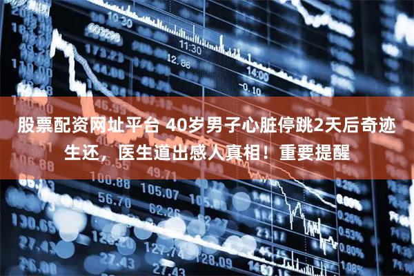 股票配资网址平台 40岁男子心脏停跳2天后奇迹生还，医生道出感人真相！重要提醒