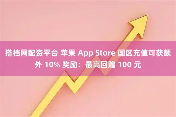 搭档网配资平台 苹果 App Store 国区充值可获额外 10% 奖励：最高回赠 100 元