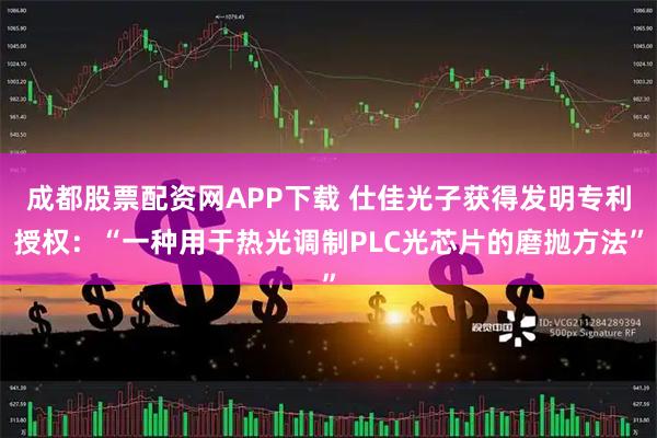成都股票配资网APP下载 仕佳光子获得发明专利授权：“一种用于热光调制PLC光芯片的磨抛方法”