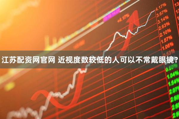 江苏配资网官网 近视度数较低的人可以不常戴眼镜？