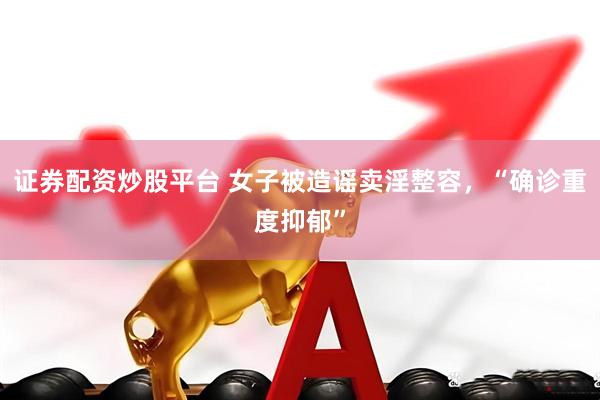 证券配资炒股平台 女子被造谣卖淫整容，“确诊重度抑郁”