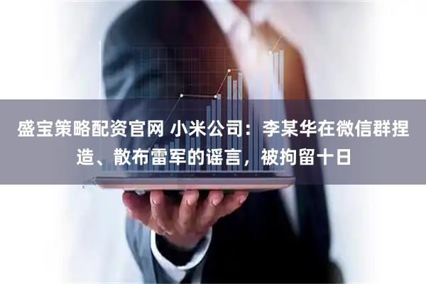 盛宝策略配资官网 小米公司：李某华在微信群捏造、散布雷军的谣言，被拘留十日