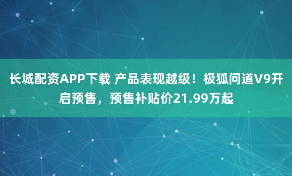 长城配资APP下载 产品表现越级！极狐问道V9开启预售，预售补贴价21.99万起