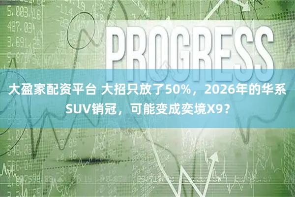 大盈家配资平台 大招只放了50%，2026年的华系SUV销冠，可能变成奕境X9？