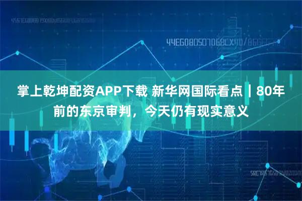 掌上乾坤配资APP下载 新华网国际看点｜80年前的东京审判，今天仍有现实意义