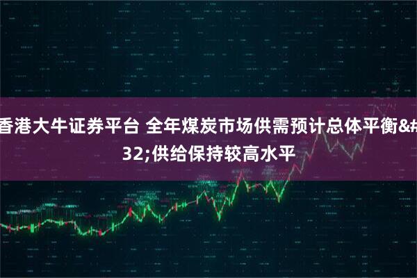 香港大牛证券平台 全年煤炭市场供需预计总体平衡 供给保持较高水平