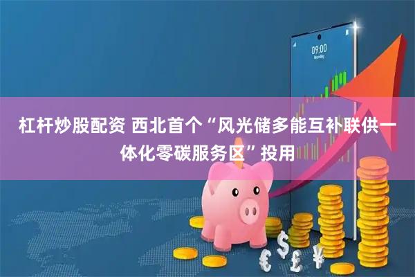 杠杆炒股配资 西北首个“风光储多能互补联供一体化零碳服务区”投用