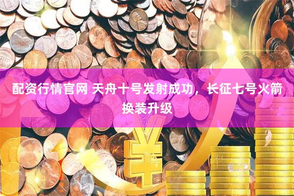 配资行情官网 天舟十号发射成功，长征七号火箭换装升级
