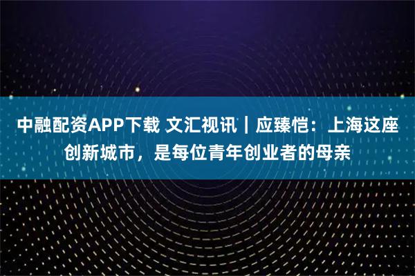 中融配资APP下载 文汇视讯｜应臻恺：上海这座创新城市，是每位青年创业者的母亲