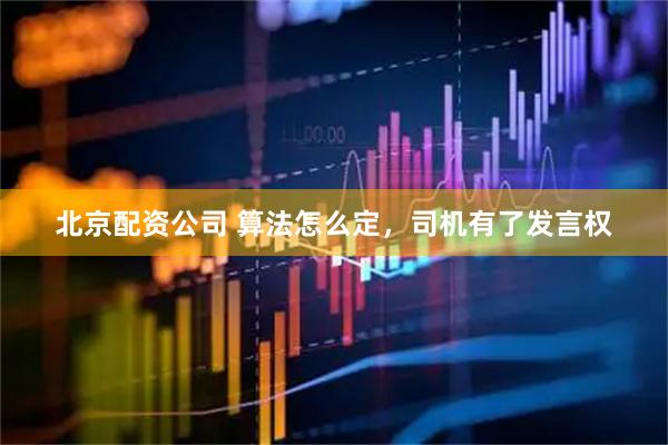 北京配资公司 算法怎么定，司机有了发言权