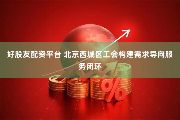 好股友配资平台 北京西城区工会构建需求导向服务闭环