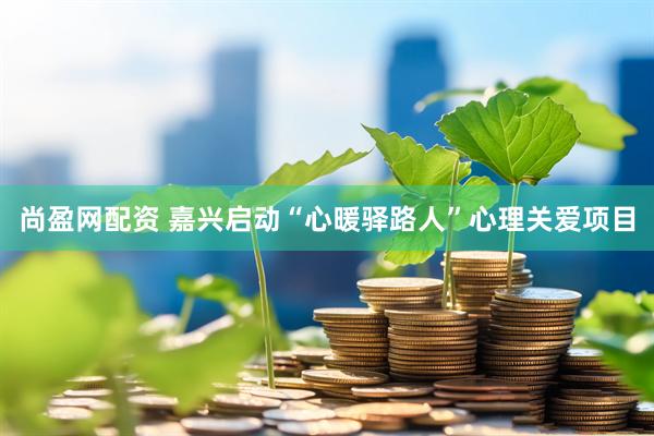 尚盈网配资 嘉兴启动“心暖驿路人”心理关爱项目