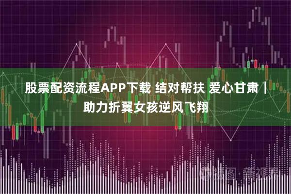 股票配资流程APP下载 结对帮扶 爱心甘肃｜助力折翼女孩逆风飞翔