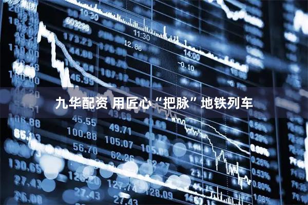九华配资 用匠心“把脉”地铁列车