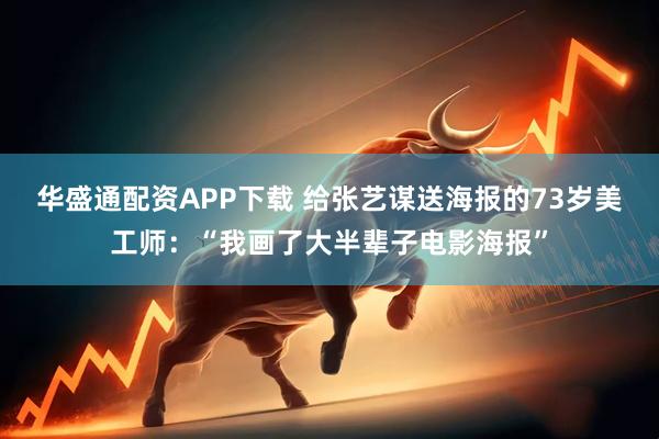 华盛通配资APP下载 给张艺谋送海报的73岁美工师：“我画了大半辈子电影海报”