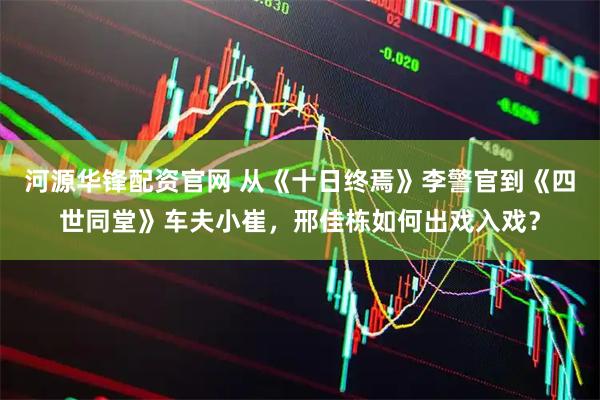 河源华锋配资官网 从《十日终焉》李警官到《四世同堂》车夫小崔，邢佳栋如何出戏入戏？