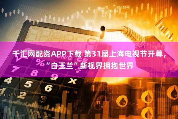 千汇网配资APP下载 第31届上海电视节开幕，“白玉兰”新视界拥抱世界