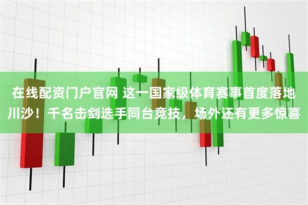 在线配资门户官网 这一国家级体育赛事首度落地川沙！千名击剑选手同台竞技，场外还有更多惊喜
