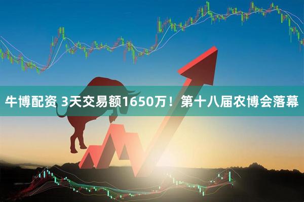 牛博配资 3天交易额1650万！第十八届农博会落幕