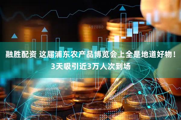 融胜配资 这届浦东农产品博览会上全是地道好物！3天吸引近3万人次到场